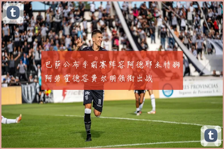 巴萨公布季前赛阵容阿德耶米特狮阿劳霍德容费尔明领衔出战