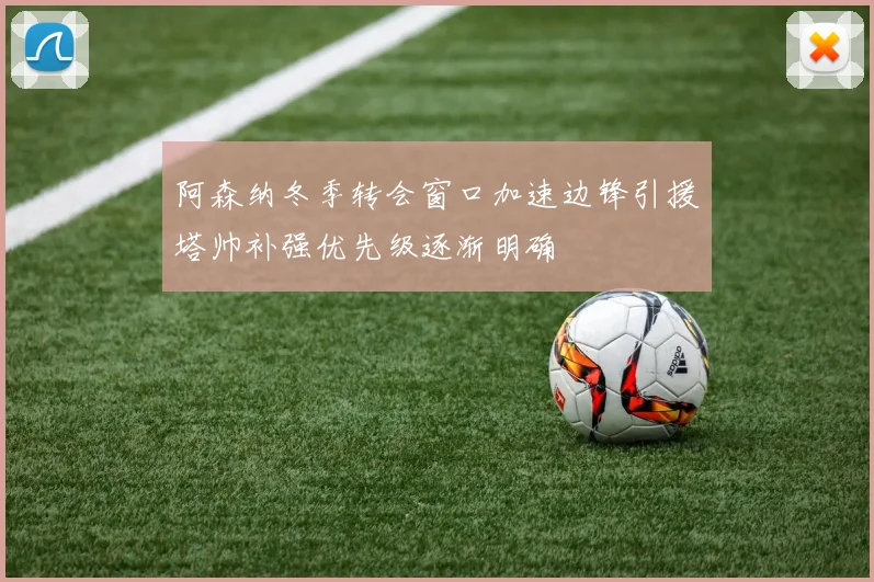 阿森纳冬季转会窗口加速边锋引援塔帅补强优先级逐渐明确