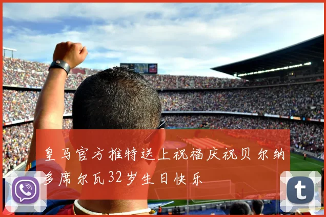 皇马官方推特送上祝福庆祝贝尔纳多席尔瓦32岁生日快乐