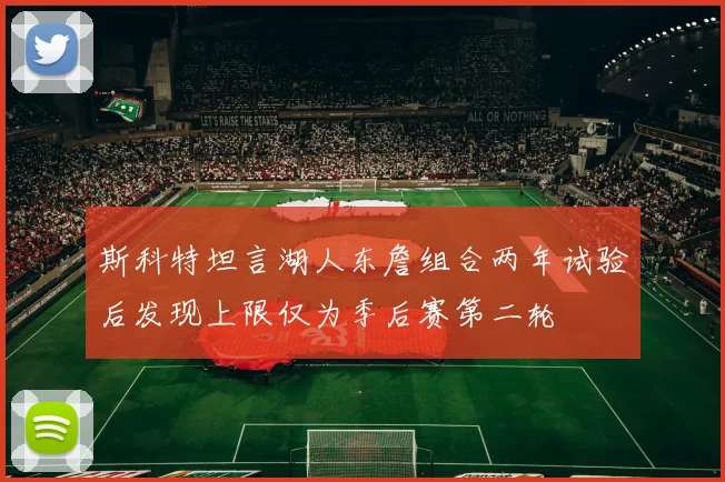 斯科特坦言湖人东詹组合两年试验后发现上限仅为季后赛第二轮