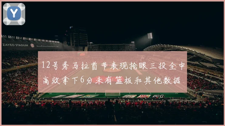 12号秀马拉首节表现抢眼三投全中高效拿下6分未有篮板和其他数据