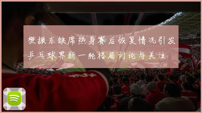 樊振东缺席热身赛后恢复情况引发乒乓球界新一轮格局讨论与关注
