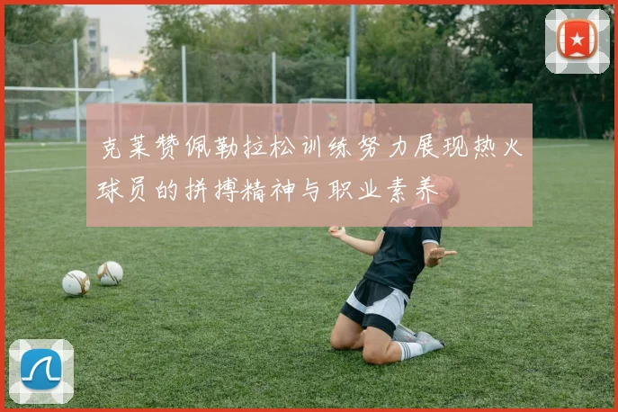 克莱赞佩勒拉松训练努力展现热火球员的拼搏精神与职业素养
