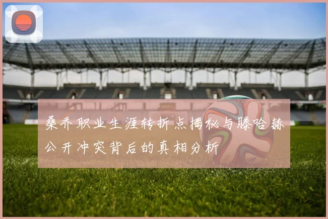 桑乔职业生涯转折点揭秘与滕哈赫公开冲突背后的真相分析