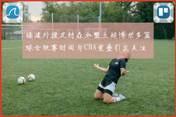 福建外援皮特森加盟土超博尔多篮球会联赛时间与CBA重叠引发关注