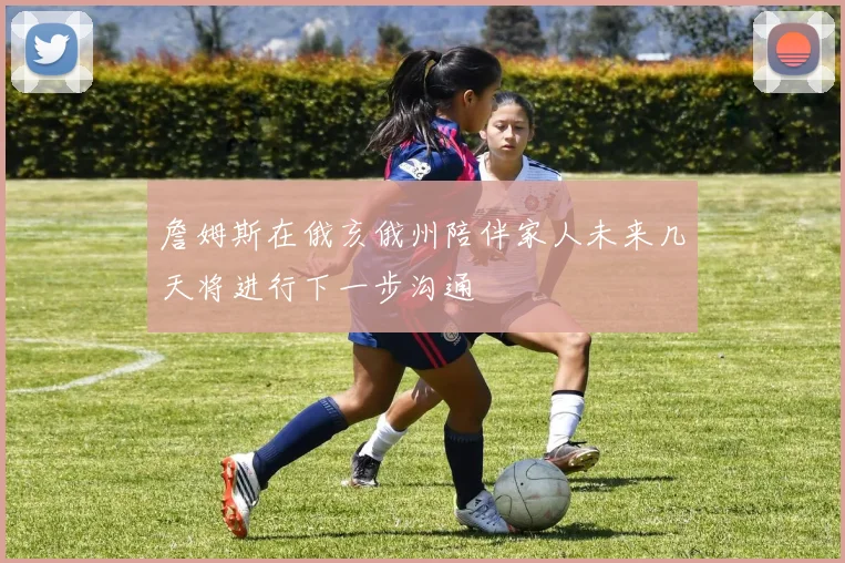 詹姆斯在俄亥俄州陪伴家人未来几天将进行下一步沟通