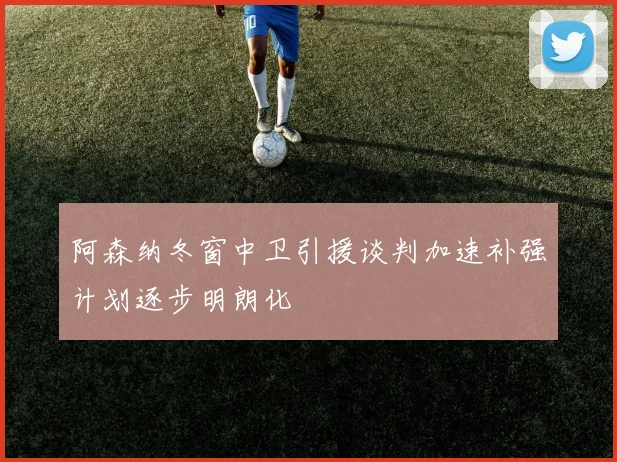 阿森纳冬窗中卫引援谈判加速补强计划逐步明朗化
