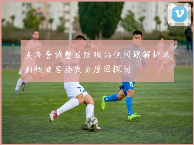 克洛普调整后防线站位问题解析及利物浦客场失分原因探讨