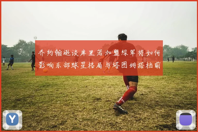 乔约翰逊谈库里若加盟绿军将如何影响东部球星格局与塔图姆搭档前景