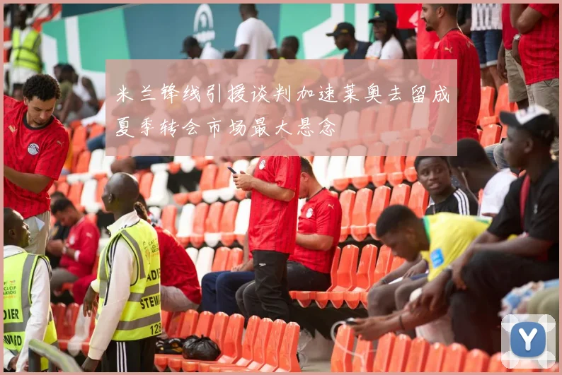 米兰锋线引援谈判加速莱奥去留成夏季转会市场最大悬念