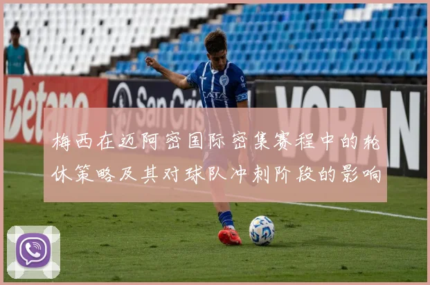 梅西在迈阿密国际密集赛程中的轮休策略及其对球队冲刺阶段的影响分析