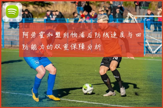 阿劳霍加盟利物浦后防线速度与回防能力的双重保障分析