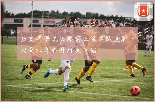 历史再现总决赛前三场客队全胜上次是93年乔丹对决飞猪