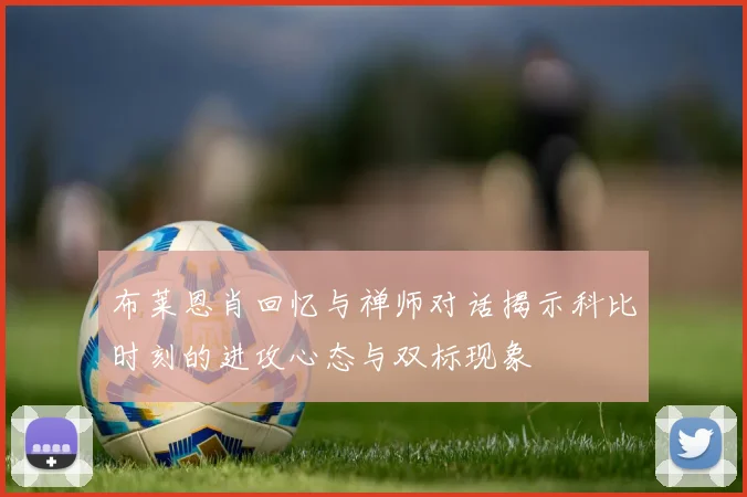 布莱恩肖回忆与禅师对话揭示科比时刻的进攻心态与双标现象