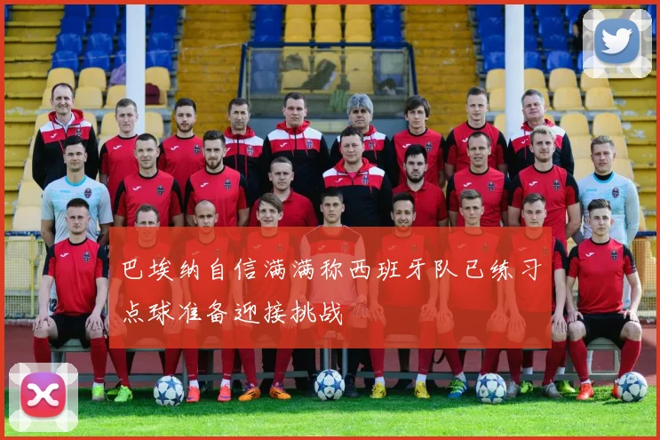 巴埃纳自信满满称西班牙队已练习点球准备迎接挑战