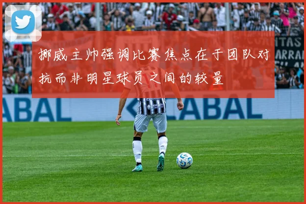 挪威主帅强调比赛焦点在于团队对抗而非明星球员之间的较量
